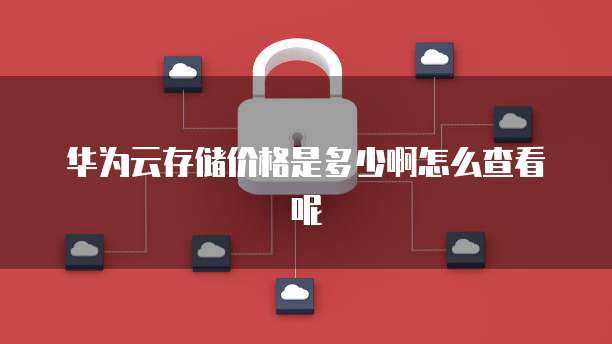华为云存储价格是多少啊怎么查看呢