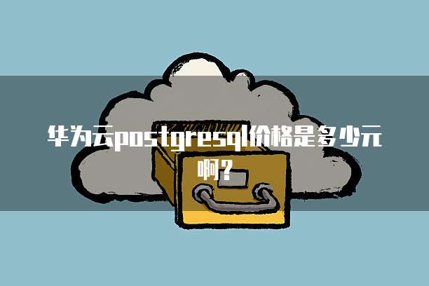 华为云postgresql价格是多少元啊?