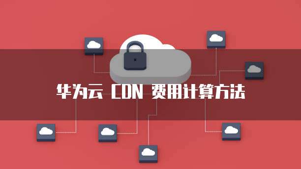 华为云 CDN 费用计算方法