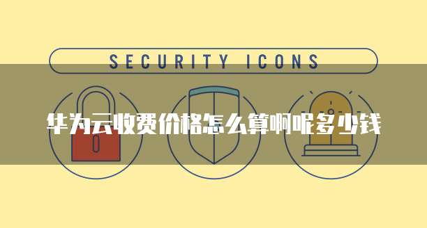 华为云收费价格怎么算啊呢多少钱