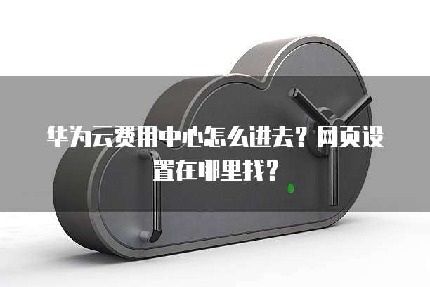华为云费用中心怎么进去?网页设置在哪里找?