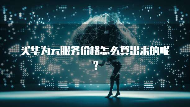 买华为云服务价格怎么算出来的呢?
