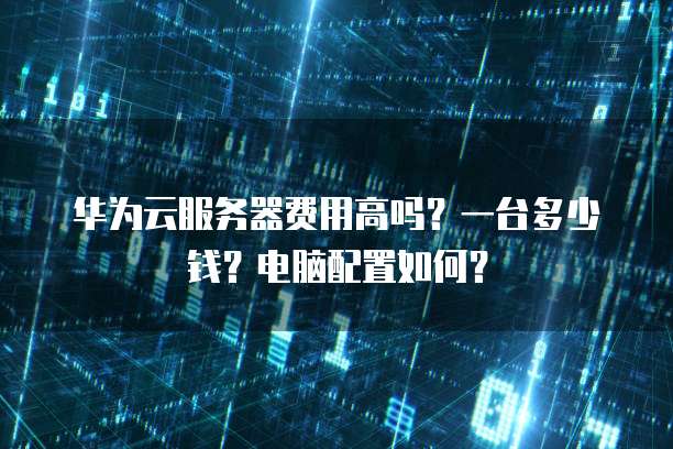 华为云服务器费用高吗?一台多少钱?电脑配置如何?