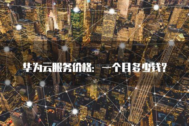 华为云服务价格:一个月多少钱?