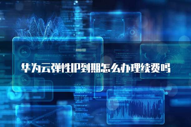 华为云弹性IP到期怎么办理续费吗