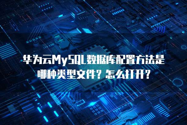 华为云MySQL数据库配置方法是哪种类型文件?怎么打开?