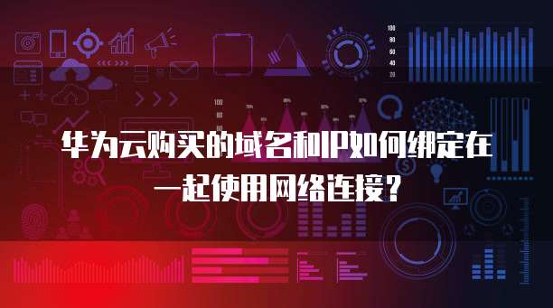 华为云购买的域名和IP如何绑定在一起使用网络连接?