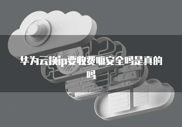 华为云换ip要收费嘛安全吗是真的吗