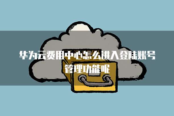 华为云费用中心怎么进入登陆账号管理功能呢