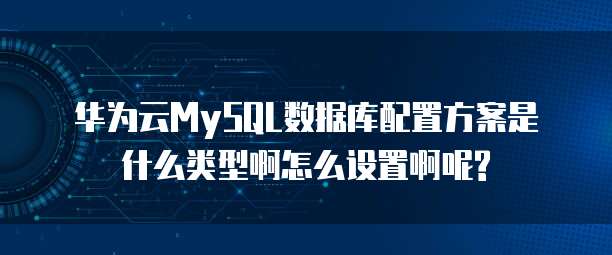 华为云MySQL数据库配置方案是什么类型啊怎么设置啊呢?