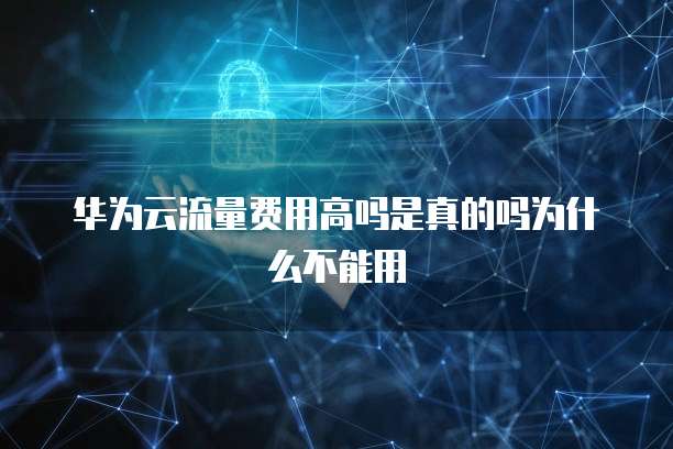 华为云流量费用高吗是真的吗为什么不能用