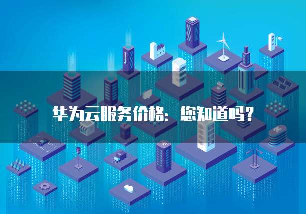 华为云服务价格:您知道吗?