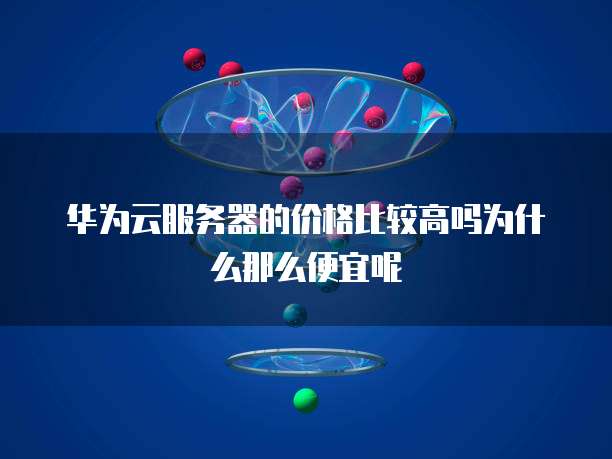 华为云服务器的价格比较高吗为什么那么便宜呢
