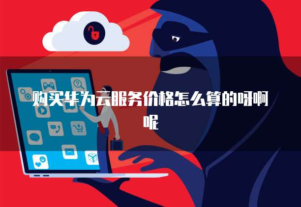 购买华为云服务价格怎么算的呀啊呢