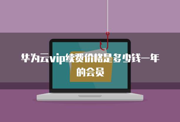 华为云vip续费价格是多少钱一年的会员