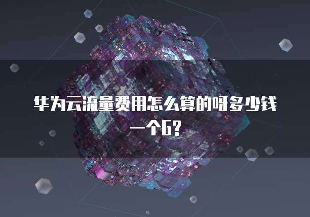 华为云流量费用怎么算的呀多少钱一个G?