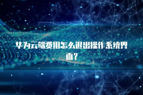 华为云端费用怎么退出操作系统界面?