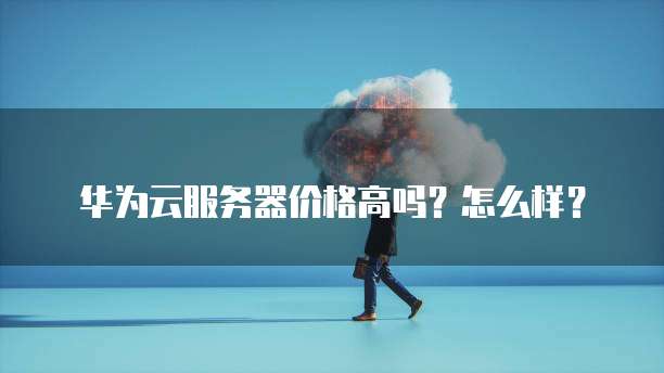 华为云服务器价格高吗?怎么样?