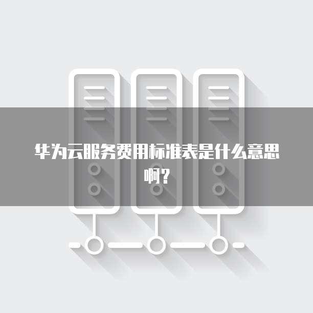 华为云服务费用标准表是什么意思啊?