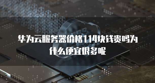 华为云服务器价格114块钱贵吗为什么便宜很多呢