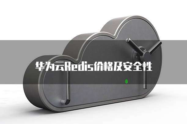 华为云Redis价格及安全性