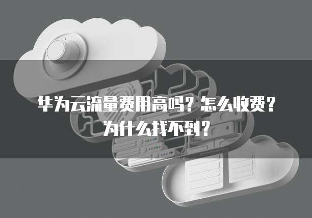 华为云流量费用高吗?怎么收费?为什么找不到?
