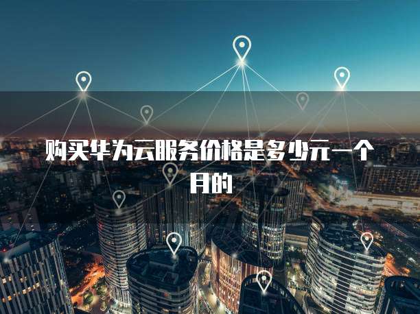 购买华为云服务价格是多少元一个月的