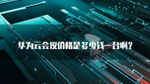 华为云会议价格是多少钱一台啊?