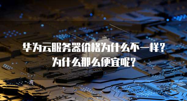 华为云服务器价格为什么不一样?为什么那么便宜呢?