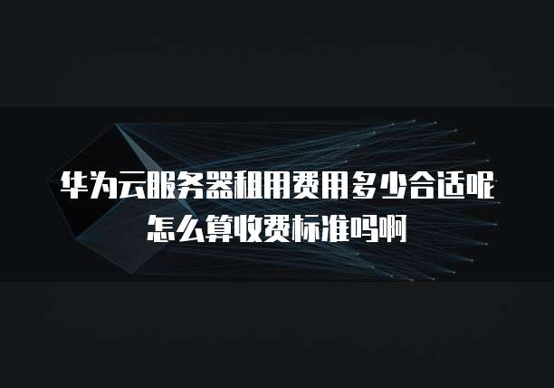 华为云服务器租用费用多少合适呢怎么算收费标准吗啊