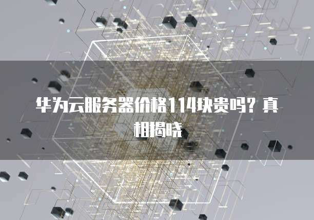 华为云服务器价格114块贵吗?真相揭晓