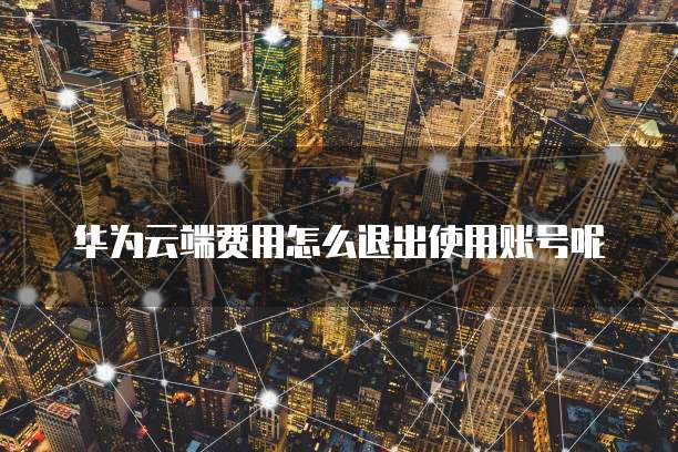 华为云端费用怎么退出使用账号呢