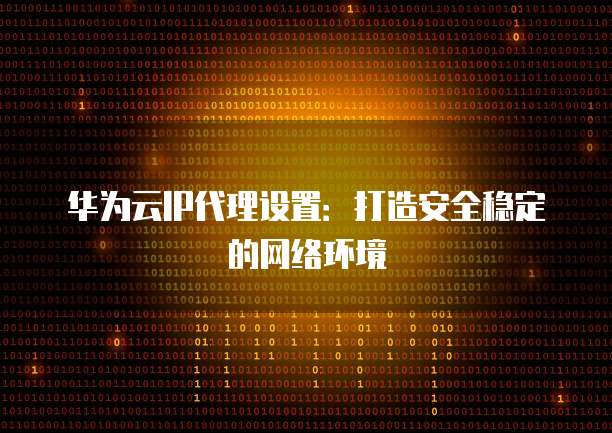 华为云IP代理设置:打造安全稳定的网络环境