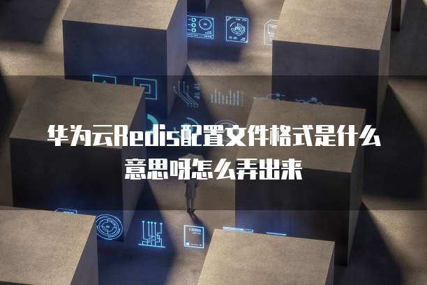 华为云Redis配置文件格式是什么意思呀怎么弄出来