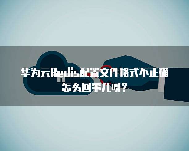 华为云Redis配置文件格式不正确怎么回事儿呀?