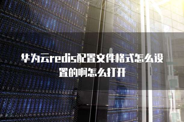 华为云redis配置文件格式怎么设置的啊怎么打开
