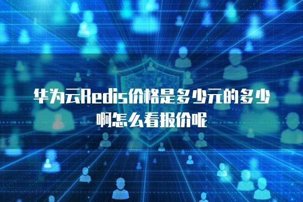 华为云Redis价格是多少元的多少啊怎么看报价呢