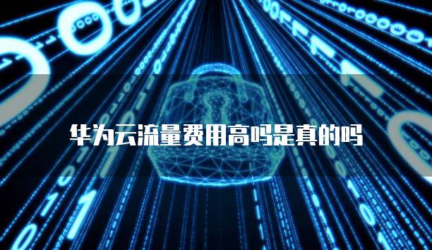华为云流量费用高吗是真的吗