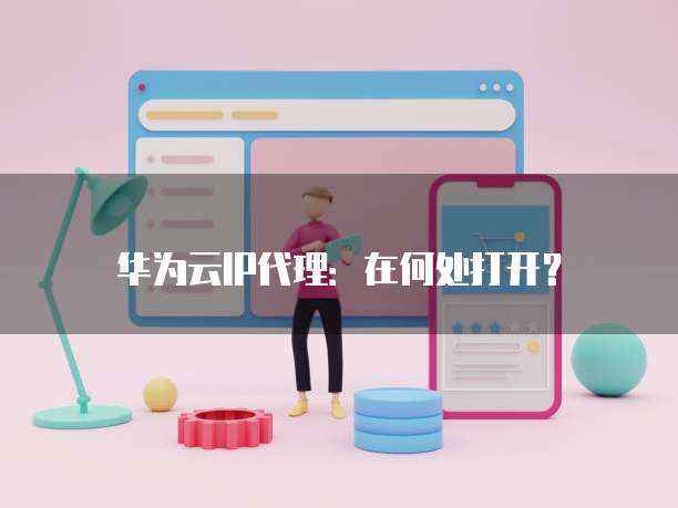 华为云IP代理:在何处打开?