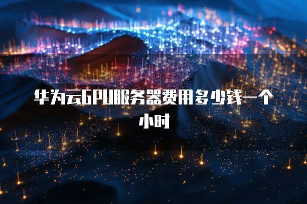 华为云GPU服务器费用多少钱一个小时
