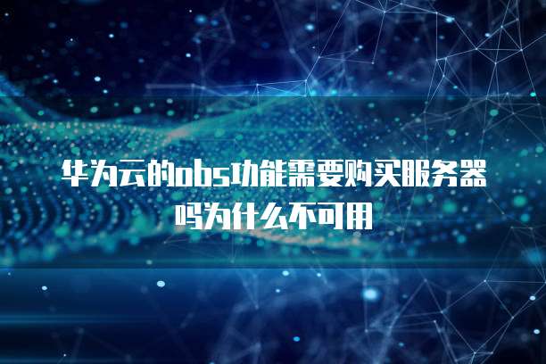 华为云的obs功能需要购买服务器吗为什么不可用