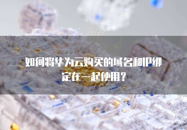 如何将华为云购买的域名和IP绑定在一起使用?