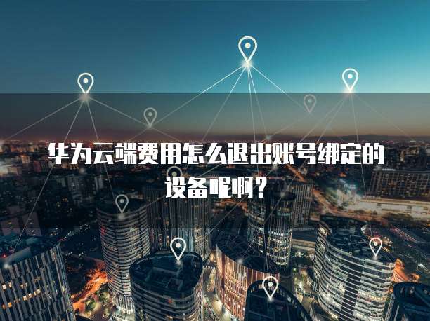 华为云端费用怎么退出账号绑定的设备呢啊?