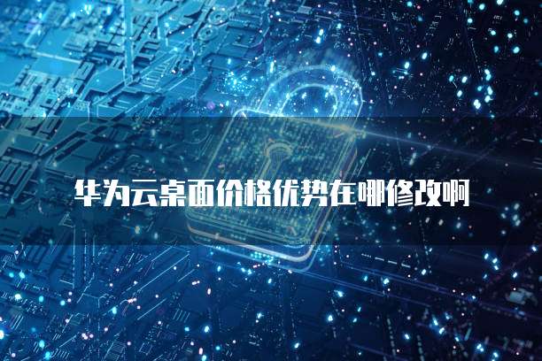 华为云桌面价格优势在哪修改啊