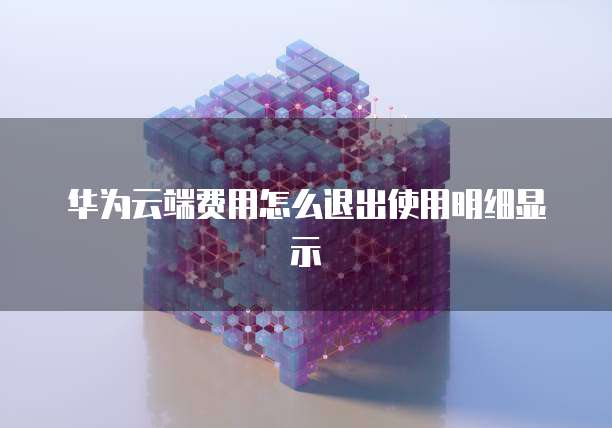 华为云端费用怎么退出使用明细显示