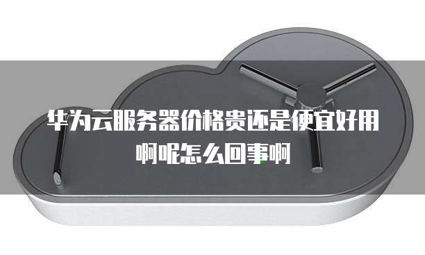 华为云服务器价格贵还是便宜好用啊呢怎么回事啊