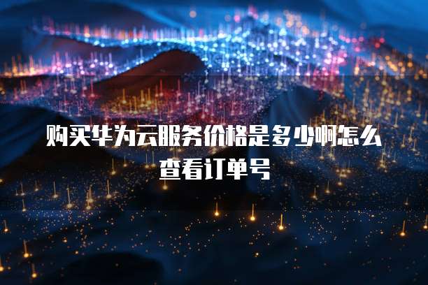 购买华为云服务价格是多少啊怎么查看订单号