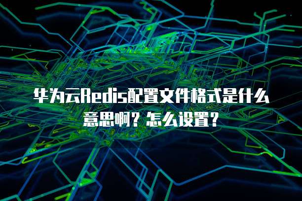 华为云Redis配置文件格式是什么意思啊?怎么设置?