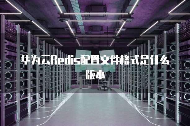 华为云Redis配置文件格式是什么版本