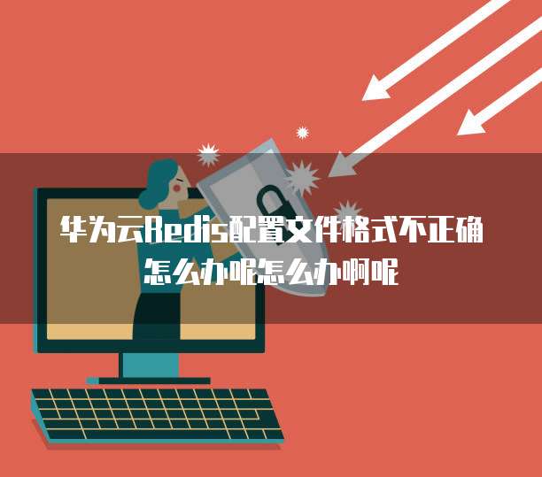华为云Redis配置文件格式不正确怎么办呢怎么办啊呢